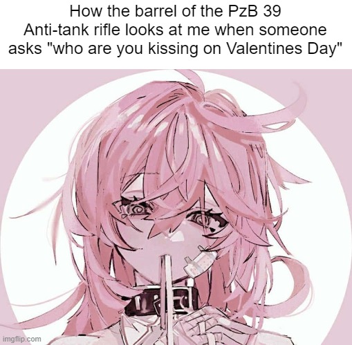 How the barrel of the PzB 39 Anti-tank rifle looks at me when someone asks "who are you kissing on Valentines Day" | made w/ Imgflip meme maker