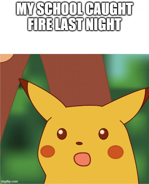 only the auditorium caught fire | MY SCHOOL CAUGHT FIRE LAST NIGHT | image tagged in surprised pikachu high quality | made w/ Imgflip meme maker