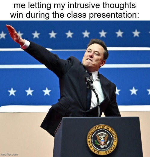 literally me | me letting my intrusive thoughts win during the class presentation: | image tagged in elon musk nazi salute,funny,memes,dark humor | made w/ Imgflip meme maker