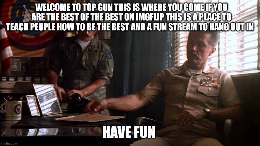 top gun commander | WELCOME TO TOP GUN THIS IS WHERE YOU COME IF YOU ARE THE BEST OF THE BEST ON IMGFLIP THIS IS A PLACE TO TEACH PEOPLE HOW TO BE THE BEST AND A FUN STREAM TO HANG OUT IN; HAVE FUN | image tagged in top gun commander | made w/ Imgflip meme maker