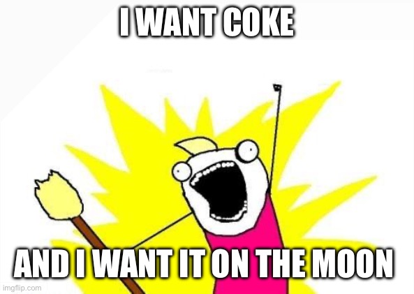 X All The Y Meme | I WANT COKE; AND I WANT IT ON THE MOON | image tagged in memes,x all the y | made w/ Imgflip meme maker