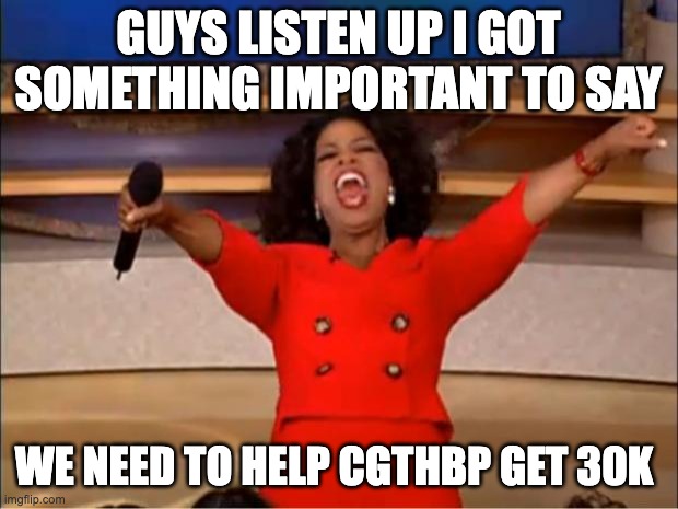 oprah has an important message for MEMES_OVERLOAD | GUYS LISTEN UP I GOT SOMETHING IMPORTANT TO SAY; WE NEED TO HELP CGTHBP GET 30K | image tagged in memes,oprah you get a | made w/ Imgflip meme maker