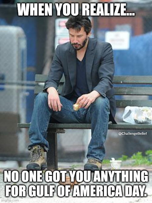 Gulf of America Day | WHEN YOU REALIZE... @ChallengeBelief; NO ONE GOT YOU ANYTHING FOR GULF OF AMERICA DAY. | image tagged in sad keanu | made w/ Imgflip meme maker