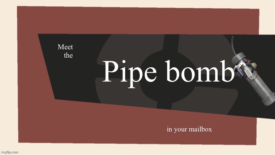 Meet the pipe bomb in your mailbox | image tagged in meet the pipe bomb in your mailbox | made w/ Imgflip meme maker