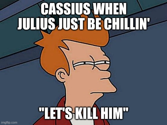 Rome | CASSIUS WHEN JULIUS JUST BE CHILLIN'; "LET'S KILL HIM" | image tagged in memes,futurama fry | made w/ Imgflip meme maker