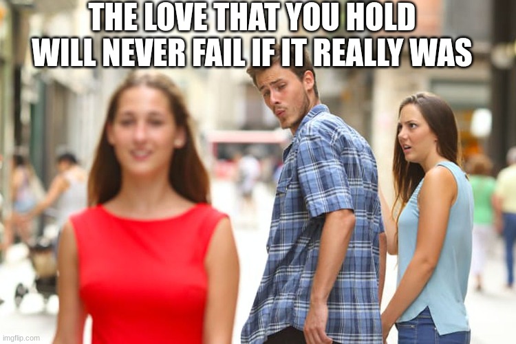 Distracted Boyfriend | THE LOVE THAT YOU HOLD WILL NEVER FAIL IF IT REALLY WAS | image tagged in memes,distracted boyfriend | made w/ Imgflip meme maker