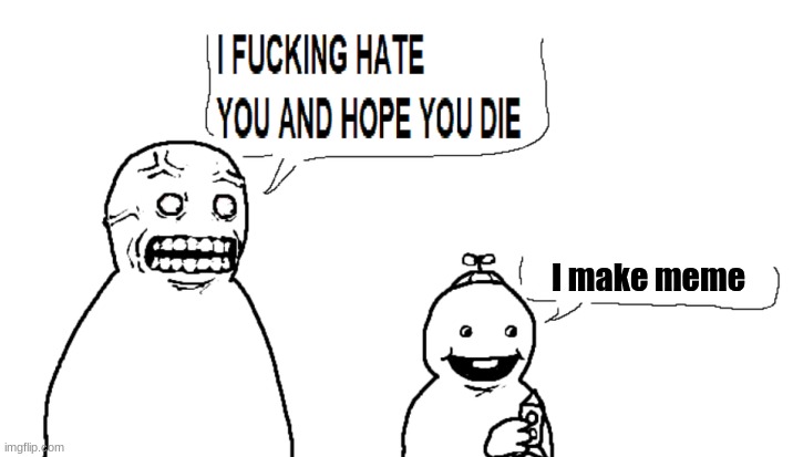 i hate you and hope you die | I make meme | image tagged in i hate you and hope you die | made w/ Imgflip meme maker