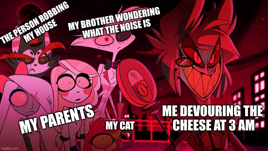 Alastor Hazbin Hotel | MY BROTHER WONDERING 
WHAT THE NOISE IS; THE PERSON ROBBING
 MY HOUSE; ME DEVOURING THE
 CHEESE AT 3 AM; MY PARENTS; MY CAT | image tagged in alastor hazbin hotel | made w/ Imgflip meme maker