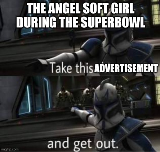 Take this shit and get out | THE ANGEL SOFT GIRL DURING THE SUPERBOWL; ADVERTISEMENT | image tagged in take this shit and get out | made w/ Imgflip meme maker