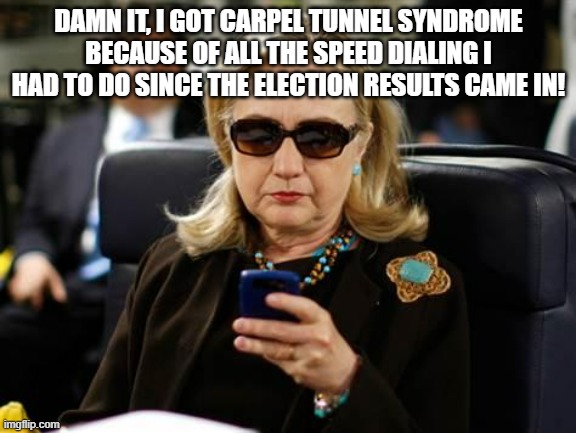 Hillary Clinton Cellphone Meme | DAMN IT, I GOT CARPEL TUNNEL SYNDROME BECAUSE OF ALL THE SPEED DIALING I HAD TO DO SINCE THE ELECTION RESULTS CAME IN! | image tagged in memes,hillary clinton cellphone | made w/ Imgflip meme maker