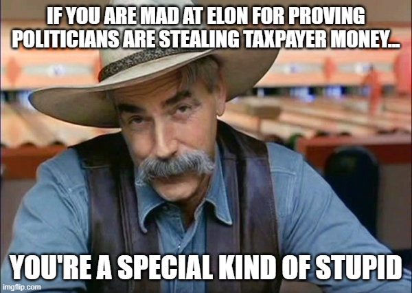 Sam Elliott special kind of stupid | IF YOU ARE MAD AT ELON FOR PROVING POLITICIANS ARE STEALING TAXPAYER MONEY... YOU'RE A SPECIAL KIND OF STUPID | image tagged in sam elliott special kind of stupid | made w/ Imgflip meme maker