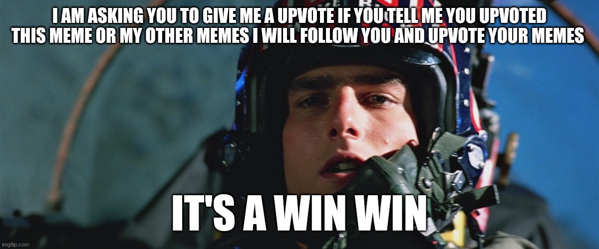 maverick | I AM ASKING YOU TO GIVE ME A UPVOTE IF YOU TELL ME YOU UPVOTED THIS MEME OR MY OTHER MEMES I WILL FOLLOW YOU AND UPVOTE YOUR MEMES; IT'S A WIN WIN | image tagged in maverick | made w/ Imgflip meme maker