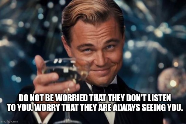 Leonardo Dicaprio Cheers | DO NOT BE WORRIED THAT THEY DON'T LISTEN TO YOU. WORRY THAT THEY ARE ALWAYS SEEING YOU. | image tagged in memes,leonardo dicaprio cheers | made w/ Imgflip meme maker