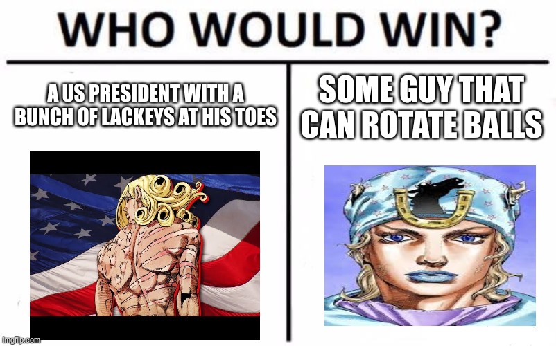 steel ball run | A US PRESIDENT WITH A BUNCH OF LACKEYS AT HIS TOES; SOME GUY THAT CAN ROTATE BALLS | image tagged in memes,who would win | made w/ Imgflip meme maker