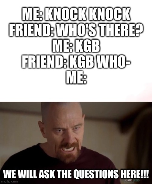 Supa Stoopid | ME: KNOCK KNOCK
FRIEND: WHO'S THERE?
ME: KGB
FRIEND: KGB WHO-
ME:; WE WILL ASK THE QUESTIONS HERE!!! | image tagged in i am the one who knocks,kgb,knock knock joke | made w/ Imgflip meme maker