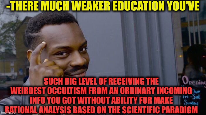 -Just kno' more 'bout the world around. | -THERE MUCH WEAKER EDUCATION YOU'VE; SUCH BIG LEVEL OF RECEIVING THE WEIRDEST OCCULTISM FROM AN ORDINARY INCOMING INFO YOU GOT WITHOUT ABILITY FOR MAKE RATIONAL ANALYSIS BASED ON THE SCIENTIFIC PARADIGM | image tagged in memes,roll safe think about it,occult,weird science,you received an idiot card,incoming call | made w/ Imgflip meme maker