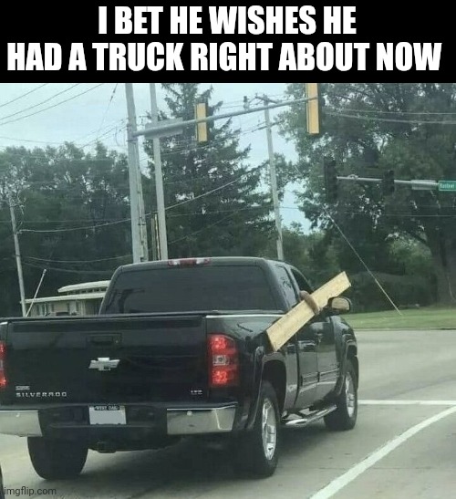 I Bet He Wishes He Had A Truck Right About Now | I BET HE WISHES HE HAD A TRUCK RIGHT ABOUT NOW | image tagged in chris joines | made w/ Imgflip meme maker