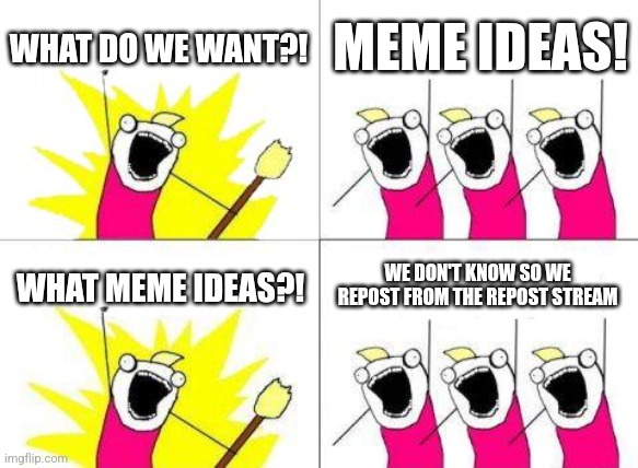 Help. I need meme ideas | WHAT DO WE WANT?! MEME IDEAS! WHAT MEME IDEAS?! WE DON'T KNOW SO WE REPOST FROM THE REPOST STREAM | image tagged in memes,what do we want | made w/ Imgflip meme maker