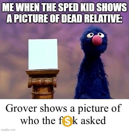 qA%zwersxk,[p; | ME WHEN THE SPED KID SHOWS A PICTURE OF DEAD RELATIVE: | image tagged in grover who asked,special education,sesame street,funny picture,lol so funny,memes | made w/ Imgflip meme maker