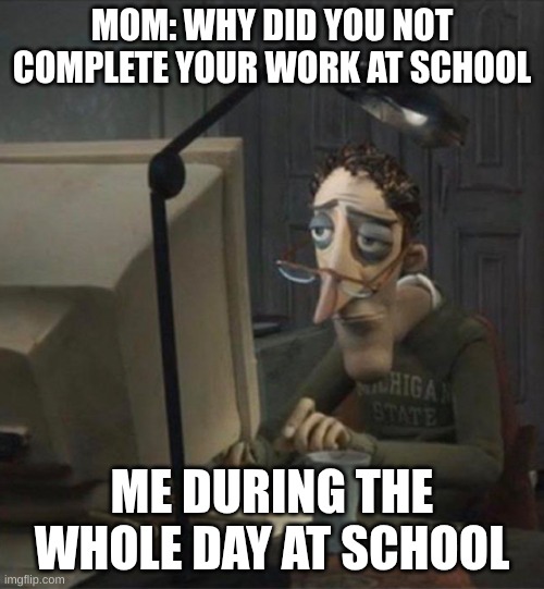 i don´t like school | MOM: WHY DID YOU NOT COMPLETE YOUR WORK AT SCHOOL; ME DURING THE WHOLE DAY AT SCHOOL | image tagged in tired dad at computer,memes,relatable,funny,school | made w/ Imgflip meme maker