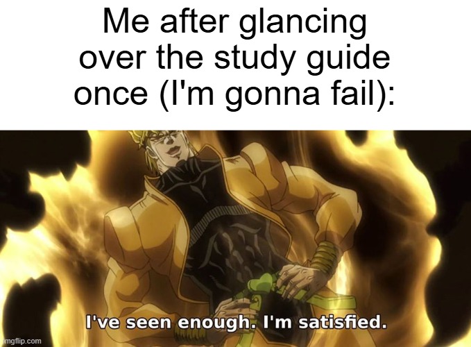 I've seen enough i'm satisfied. | Me after glancing over the study guide once (I'm gonna fail): | image tagged in i've seen enough i'm satisfied | made w/ Imgflip meme maker