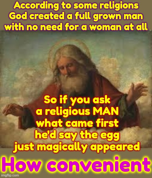 I Just Don't Believe God Thinks As Much Of Religiously Radical Men As They Think Of Themselves | According to some religions; God created a full grown man; with no need for a woman at all; So if you ask a religious MAN what came first he'd say the egg just magically appeared; How convenient | image tagged in god,master manipulators,manipulation,manipulated,memes,what if it's all lies | made w/ Imgflip meme maker