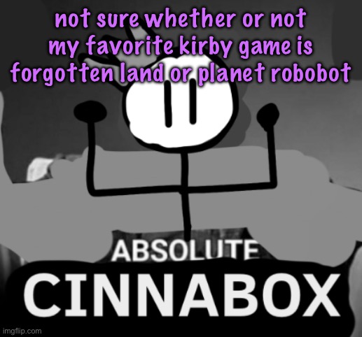 absolute cinnabox | not sure whether or not my favorite kirby game is forgotten land or planet robobot | image tagged in absolute cinnabox,cinnabox announcement | made w/ Imgflip meme maker