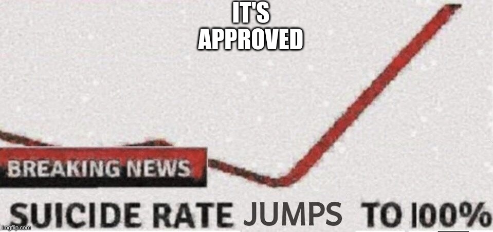 Suicide rate 100% | IT'S APPROVED | image tagged in suicide rate 100 | made w/ Imgflip meme maker