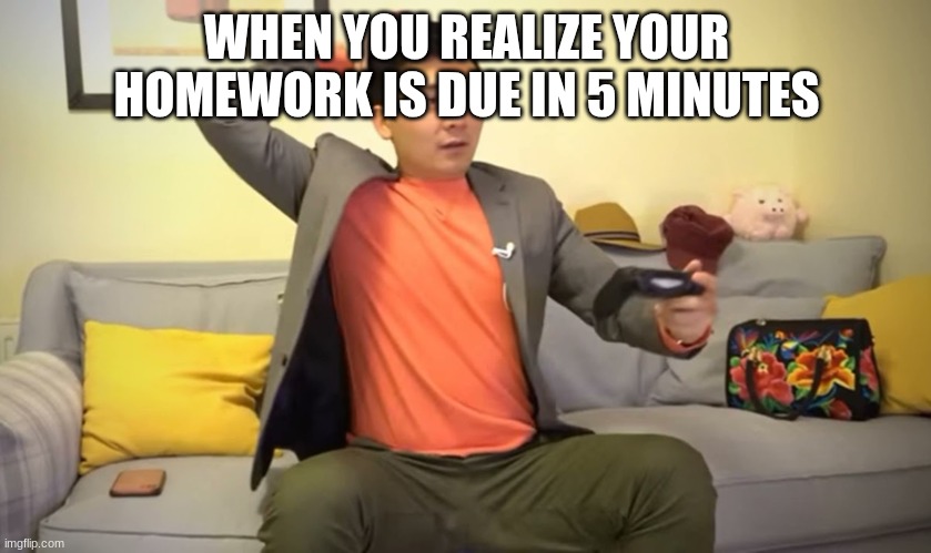 Steven he | WHEN YOU REALIZE YOUR HOMEWORK IS DUE IN 5 MINUTES | image tagged in steven he | made w/ Imgflip meme maker