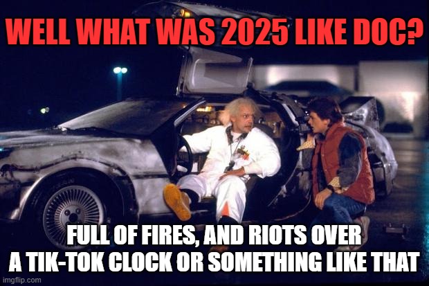 Back to the future | WELL WHAT WAS 2025 LIKE DOC? FULL OF FIRES, AND RIOTS OVER A TIK-TOK CLOCK OR SOMETHING LIKE THAT | image tagged in back to the future | made w/ Imgflip meme maker