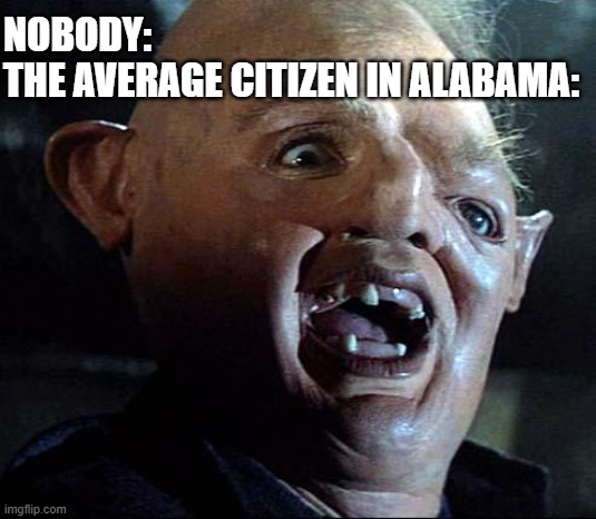 How do Alabamians like theirs PB and J's? Inbred *laughs hysterically* | NOBODY:
THE AVERAGE CITIZEN IN ALABAMA: | image tagged in sloth goonies,sweet home alabama,lol so funny,inbred,teehee,kill me | made w/ Imgflip meme maker