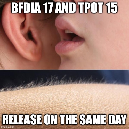 Whisper and Goosebumps | BFDIA 17 AND TPOT 15; RELEASE ON THE SAME DAY | image tagged in whisper and goosebumps | made w/ Imgflip meme maker