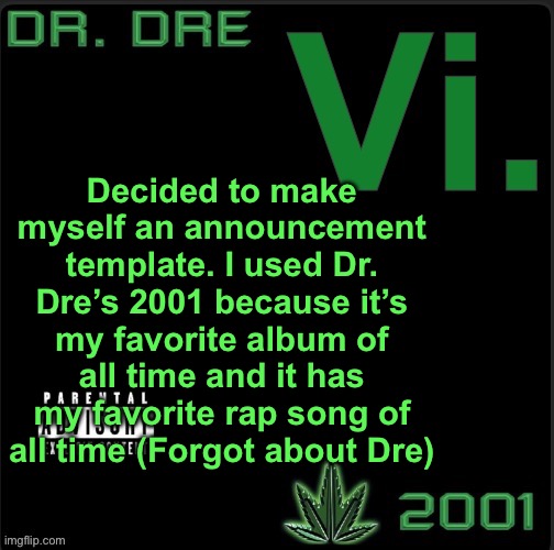 Vi. template | Decided to make myself an announcement template. I used Dr. Dre’s 2001 because it’s my favorite album of all time and it has my favorite rap song of all time (Forgot about Dre) | image tagged in vi template | made w/ Imgflip meme maker