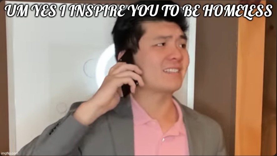 Steven He calls the Beijing embassy | UM YES I INSPIRE YOU TO BE HOMELESS | image tagged in steven he calls the beijing embassy | made w/ Imgflip meme maker