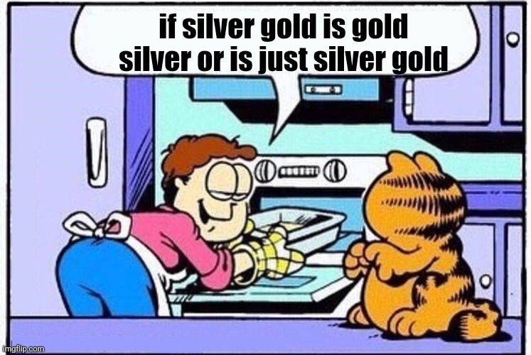 Garfield why do they call it oven | if silver gold is gold silver or is just silver gold | image tagged in garfield why do they call it oven | made w/ Imgflip meme maker