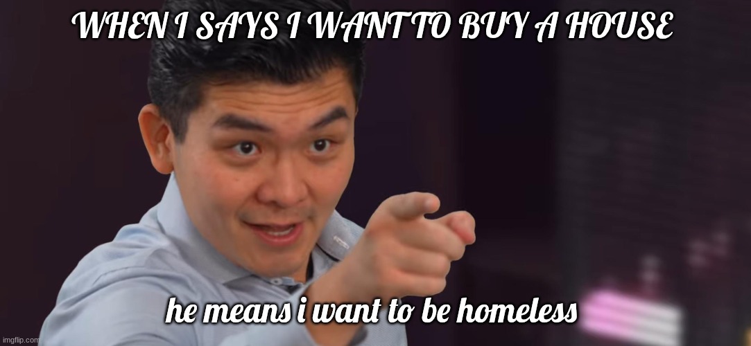 steven he | WHEN I SAYS I WANT TO BUY A HOUSE; he means i want to be homeless | image tagged in steven he | made w/ Imgflip meme maker