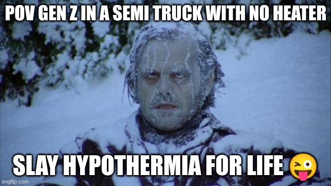 Cold | POV GEN Z IN A SEMI TRUCK WITH NO HEATER; SLAY HYPOTHERMIA FOR LIFE 😜 | image tagged in cold | made w/ Imgflip meme maker