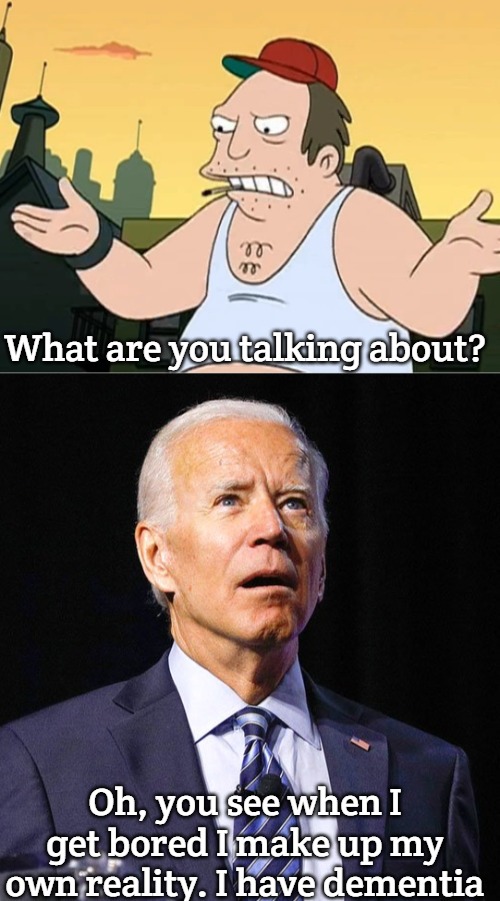 What are you talking about? Oh, you see when I get bored I make up my own reality. I have dementia | image tagged in slavic sal,joe biden | made w/ Imgflip meme maker