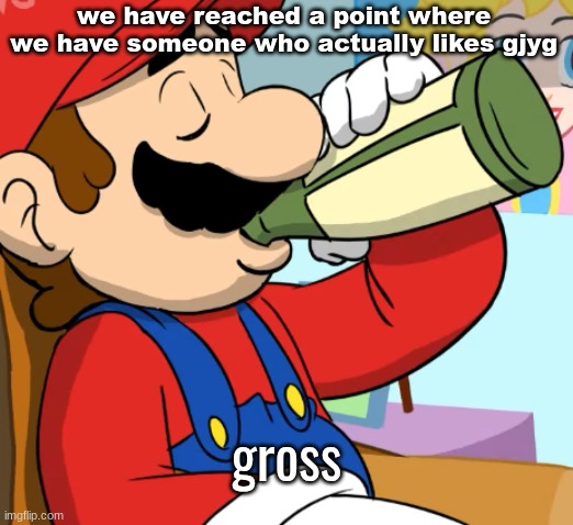 mario drinking | we have reached a point where we have someone who actually likes gjyg; gross | image tagged in mario drinking | made w/ Imgflip meme maker