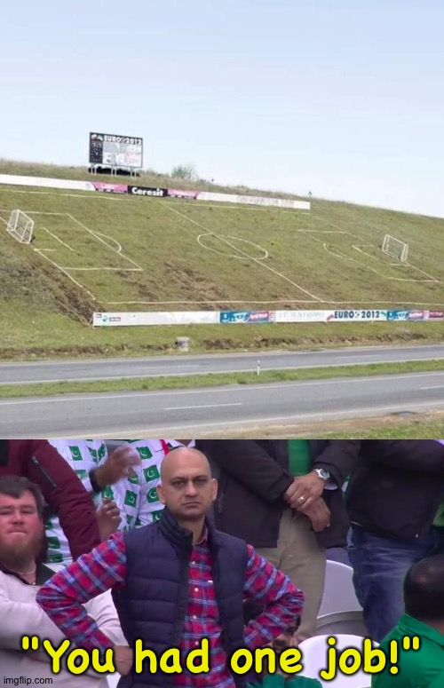 Surely could have found a level location. | "You had one job!" | image tagged in angled football pitch,disappointed muhammad sarim akhtar | made w/ Imgflip meme maker