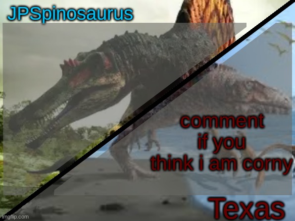 JPSpinosaurus x Texas shared template | comment if you think i am corny | image tagged in jpspinosaurus x texas shared template | made w/ Imgflip meme maker