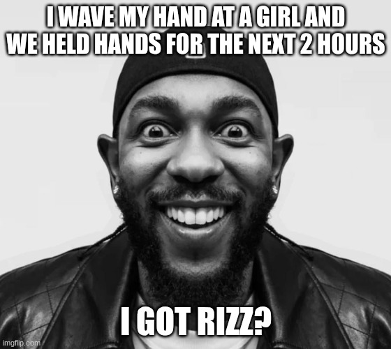 kdot jumpscare | I WAVE MY HAND AT A GIRL AND WE HELD HANDS FOR THE NEXT 2 HOURS; I GOT RIZZ? | image tagged in kdot jumpscare | made w/ Imgflip meme maker