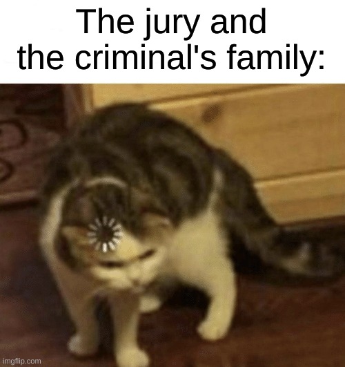 Cat Loading template | The jury and the criminal's family: | image tagged in cat loading template | made w/ Imgflip meme maker