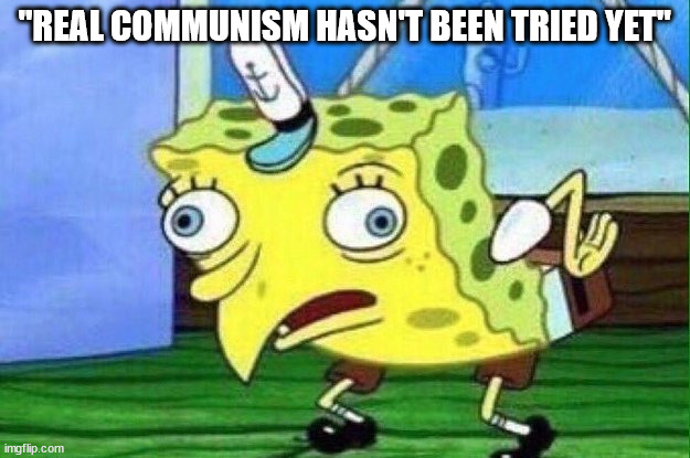 Leftistas be like: | "REAL COMMUNISM HASN'T BEEN TRIED YET" | image tagged in spongebob derp | made w/ Imgflip meme maker