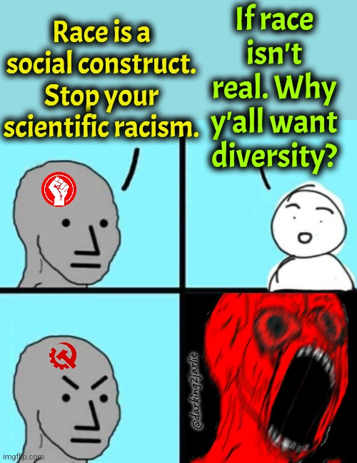 Racism isn't bad when we do it. | If race isn't real. Why y'all want diversity? Race is a social construct. Stop your scientific racism. @darking2jarlie | image tagged in angry npc wojack rage,racism,marxism,socialism | made w/ Imgflip meme maker