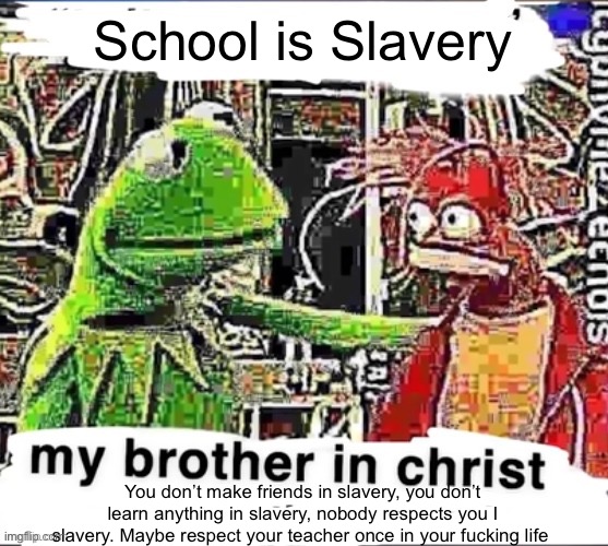 This isn’t targeted to anyone in particular. | School is Slavery; You don’t make friends in slavery, you don’t learn anything in slavery, nobody respects you I slavery. Maybe respect your teacher once in your fucking life | image tagged in my brother in christ | made w/ Imgflip meme maker