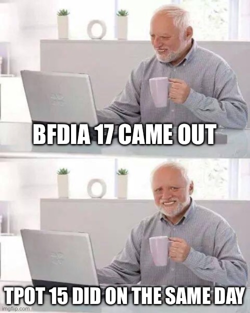 Hide the Pain Harold | BFDIA 17 CAME OUT; TPOT 15 DID ON THE SAME DAY | image tagged in memes,hide the pain harold | made w/ Imgflip meme maker