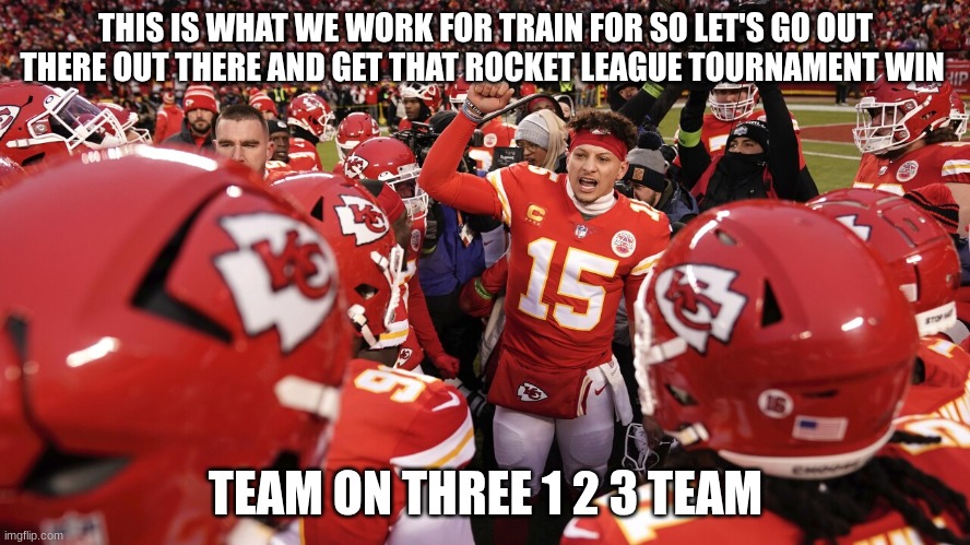 Patrick mahomes | THIS IS WHAT WE WORK FOR TRAIN FOR SO LET'S GO OUT THERE OUT THERE AND GET THAT ROCKET LEAGUE TOURNAMENT WIN; TEAM ON THREE 1 2 3 TEAM | image tagged in patrick mahomes | made w/ Imgflip meme maker