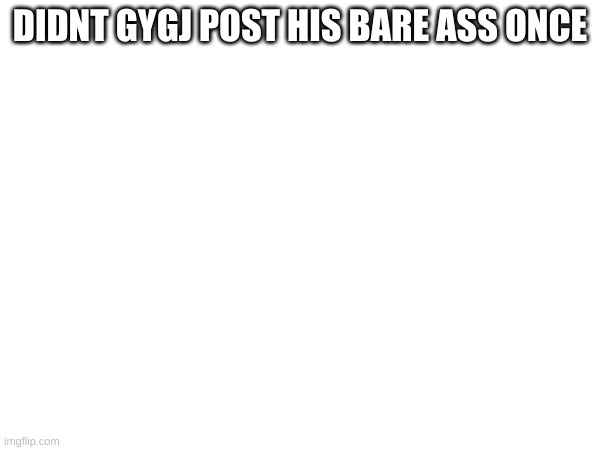 DIDNT GYGJ POST HIS BARE ASS ONCE | made w/ Imgflip meme maker