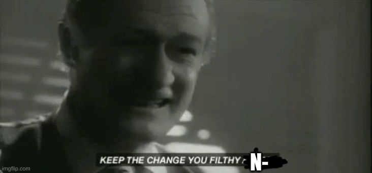Keep the change ya filthy animal | N- | image tagged in keep the change ya filthy animal | made w/ Imgflip meme maker